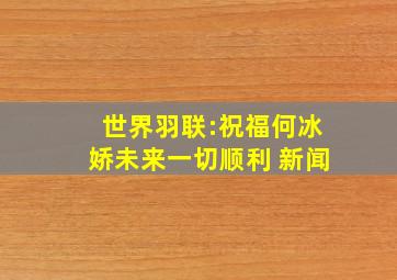 世界羽联:祝福何冰娇未来一切顺利 新闻